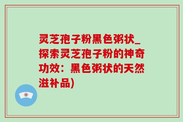 灵芝孢子粉黑色粥状_探索灵芝孢子粉的神奇功效:黑色粥状的天然滋补品)-第1张图片-灵芝之家 灵芝孢子粉黑色粥状_探索灵芝孢子粉的神奇功效:黑色粥状的天然滋补品)-第1张图片-灵芝之家