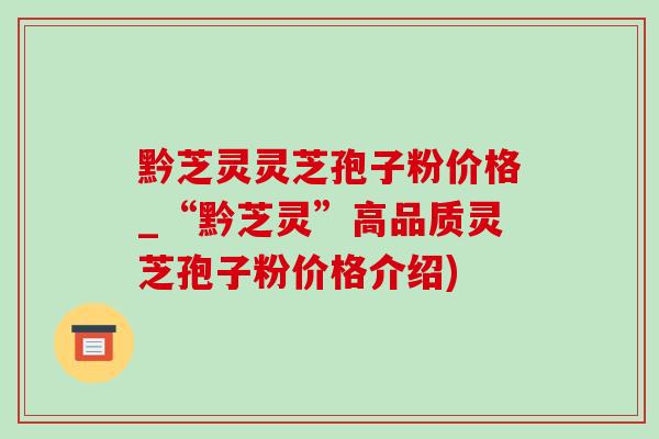 黔芝灵灵芝孢子粉价格_“黔芝灵”高品质灵芝孢子粉价格介绍)-第1张图片-灵芝之家 黔芝灵灵芝孢子粉价格_“黔芝灵”高品质灵芝孢子粉价格介绍)-第1张图片-灵芝之家