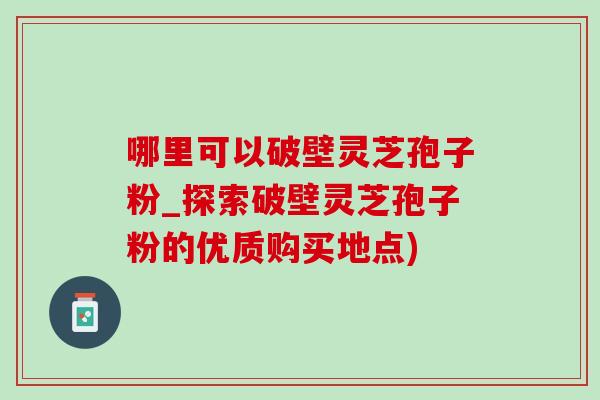哪里可以破壁灵芝孢子粉_探索破壁灵芝孢子粉的优质购买地点)-第1张图片-灵芝之家 哪里可以破壁灵芝孢子粉_探索破壁灵芝孢子粉的优质购买地点)-第1张图片-灵芝之家