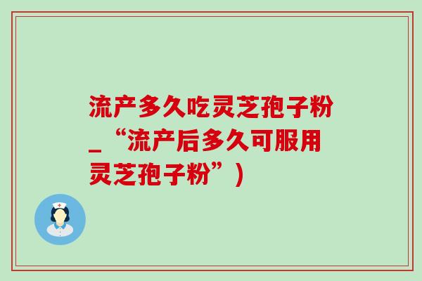 流产多久吃灵芝孢子粉_“流产后多久可服用灵芝孢子粉”)-第1张图片-灵芝之家 流产多久吃灵芝孢子粉_“流产后多久可服用灵芝孢子粉”)-第1张图片-灵芝之家