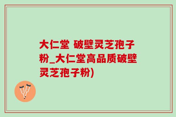 大仁堂 破壁灵芝孢子粉_大仁堂高品质破壁灵芝孢子粉)-第1张图片-灵芝之家