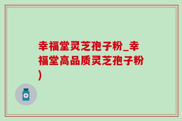 幸福堂灵芝孢子粉_幸福堂高品质灵芝孢子粉)-第1张图片-灵芝之家 幸福堂灵芝孢子粉_幸福堂高品质灵芝孢子粉)-第1张图片-灵芝之家