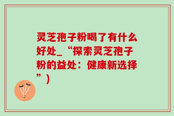 灵芝孢子粉喝了有什么好处_“探索灵芝孢子粉的益处:健康新选择”)-第1张图片-灵芝之家 灵芝孢子粉喝了有什么好处_“探索灵芝孢子粉的益处:健康新选择”)-第1张图片-灵芝之家