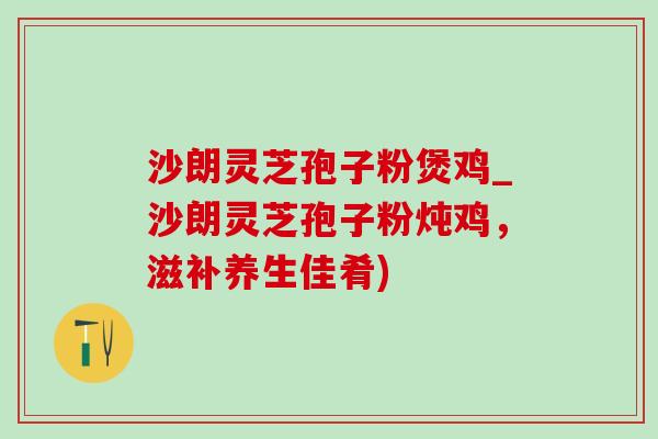 沙朗灵芝孢子粉煲鸡_沙朗灵芝孢子粉炖鸡，滋补养生佳肴)-第1张图片-灵芝之家