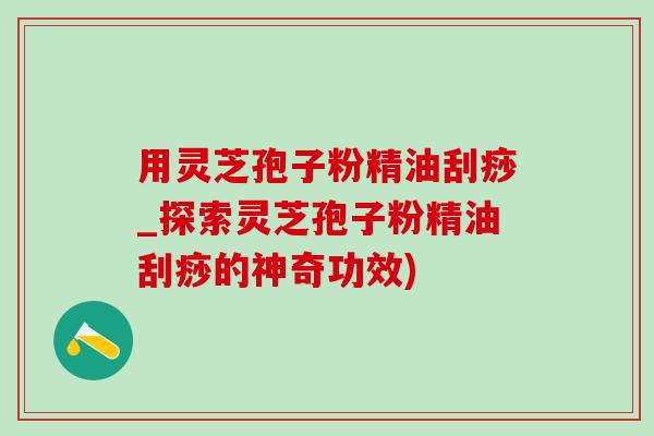 用灵芝孢子粉精油刮痧_探索灵芝孢子粉精油刮痧的神奇功效)-第1张图片-灵芝之家 用灵芝孢子粉精油刮痧_探索灵芝孢子粉精油刮痧的神奇功效)-第1张图片-灵芝之家
