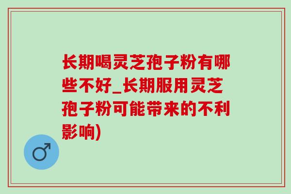 长期喝灵芝孢子粉有哪些不好_长期服用灵芝孢子粉可能带来的不利影响)-第1张图片-灵芝之家 长期喝灵芝孢子粉有哪些不好_长期服用灵芝孢子粉可能带来的不利影响)-第1张图片-灵芝之家
