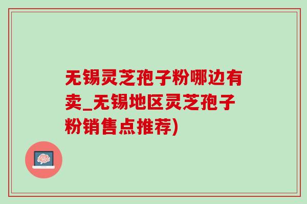 无锡灵芝孢子粉哪边有卖_无锡地区灵芝孢子粉销售点推荐)-第1张图片-灵芝之家