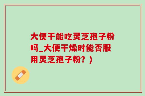 大便干能吃灵芝孢子粉吗_大便干燥时能否服用灵芝孢子粉?)-第1张图片-灵芝之家 大便干能吃灵芝孢子粉吗_大便干燥时能否服用灵芝孢子粉?)-第1张图片-灵芝之家
