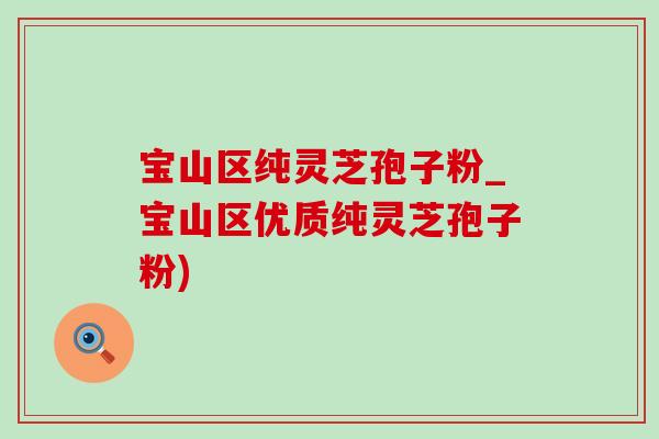 宝山区纯灵芝孢子粉_宝山区优质纯灵芝孢子粉)-第1张图片-灵芝之家