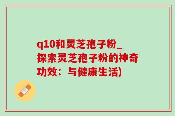 q10和灵芝孢子粉_探索灵芝孢子粉的神奇功效:与健康生活)-第1张图片-灵芝之家 q10和灵芝孢子粉_探索灵芝孢子粉的神奇功效:与健康生活)-第1张图片-灵芝之家