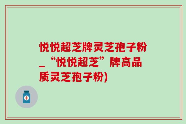 悦悦超芝牌灵芝孢子粉_“悦悦超芝”牌高品质灵芝孢子粉)-第1张图片-灵芝之家 悦悦超芝牌灵芝孢子粉_“悦悦超芝”牌高品质灵芝孢子粉)-第1张图片-灵芝之家