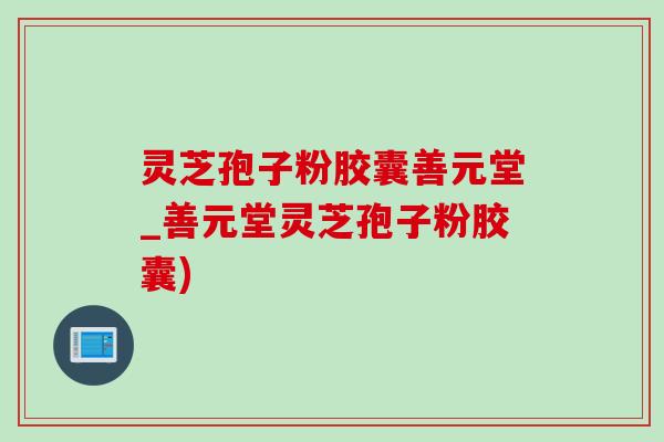 灵芝孢子粉胶囊善元堂_善元堂灵芝孢子粉胶囊)-第1张图片-灵芝之家