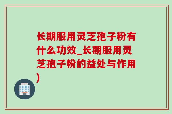 长期服用灵芝孢子粉有什么功效_长期服用灵芝孢子粉的益处与作用)-第1张图片-灵芝之家