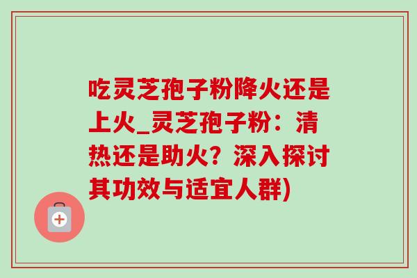 吃灵芝孢子粉降火还是上火_灵芝孢子粉:清热还是助火?深入探讨其功效与适宜人群)-第1张图片-灵芝之家 吃灵芝孢子粉降火还是上火_灵芝孢子粉:清热还是助火?深入探讨其功效与适宜人群)-第1张图片-灵芝之家