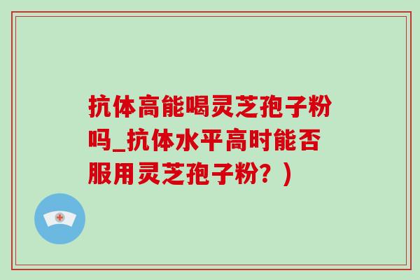 抗体高能喝灵芝孢子粉吗_抗体水平高时能否服用灵芝孢子粉？)-第1张图片-灵芝之家