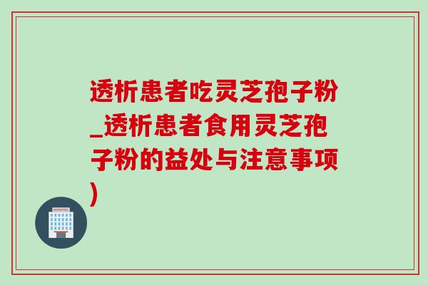 透析患者吃灵芝孢子粉_透析患者食用灵芝孢子粉的益处与注意事项)-第1张图片-灵芝之家 透析患者吃灵芝孢子粉_透析患者食用灵芝孢子粉的益处与注意事项)-第1张图片-灵芝之家