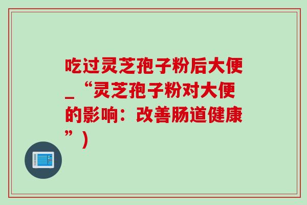 吃过灵芝孢子粉后大便_“灵芝孢子粉对大便的影响：改善肠道健康”)-第1张图片-灵芝之家