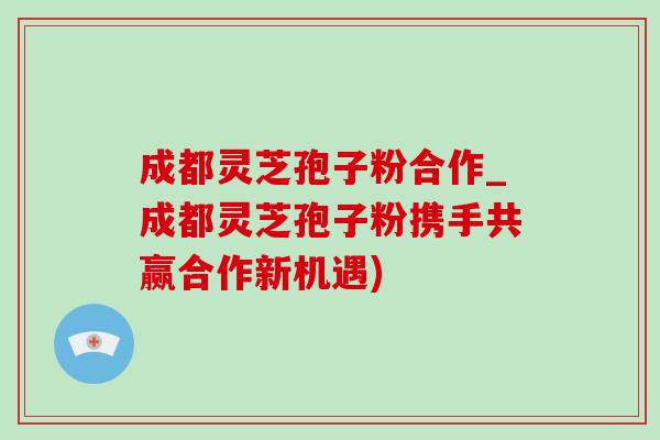 成都灵芝孢子粉合作_成都灵芝孢子粉携手共赢合作新机遇)-第1张图片-灵芝之家
