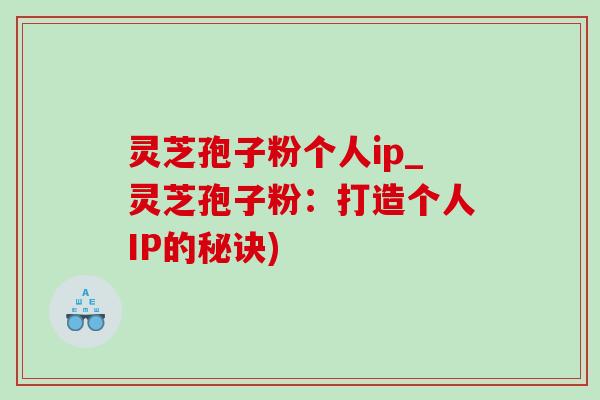 灵芝孢子粉个人ip_灵芝孢子粉:打造个人IP的秘诀)-第1张图片-灵芝之家 灵芝孢子粉个人ip_灵芝孢子粉:打造个人IP的秘诀)-第1张图片-灵芝之家