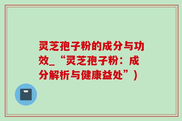灵芝孢子粉的成分与功效_“灵芝孢子粉:成分解析与健康益处”)-第1张图片-灵芝之家 灵芝孢子粉的成分与功效_“灵芝孢子粉:成分解析与健康益处”)-第1张图片-灵芝之家
