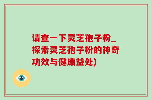 请查一下灵芝孢子粉_探索灵芝孢子粉的神奇功效与健康益处)-第1张图片-灵芝之家 请查一下灵芝孢子粉_探索灵芝孢子粉的神奇功效与健康益处)-第1张图片-灵芝之家