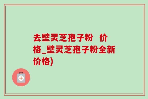 去壁灵芝孢子粉 价格_壁灵芝孢子粉全新价格)-第1张图片-灵芝之家 去壁灵芝孢子粉 价格_壁灵芝孢子粉全新价格)-第1张图片-灵芝之家