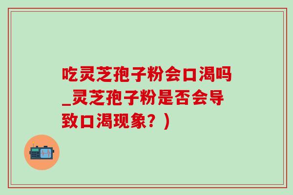 吃灵芝孢子粉会口渴吗_灵芝孢子粉是否会导致口渴现象?)-第1张图片-灵芝之家 吃灵芝孢子粉会口渴吗_灵芝孢子粉是否会导致口渴现象?)-第1张图片-灵芝之家