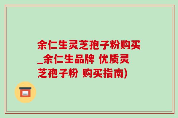 余仁生灵芝孢子粉购买_余仁生品牌 优质灵芝孢子粉 购买指南)-第1张图片-灵芝之家 余仁生灵芝孢子粉购买_余仁生品牌 优质灵芝孢子粉 购买指南)-第1张图片-灵芝之家