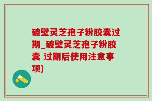 破壁灵芝孢子粉胶囊过期_破壁灵芝孢子粉胶囊 过期后使用注意事项)-第1张图片-灵芝之家 破壁灵芝孢子粉胶囊过期_破壁灵芝孢子粉胶囊 过期后使用注意事项)-第1张图片-灵芝之家