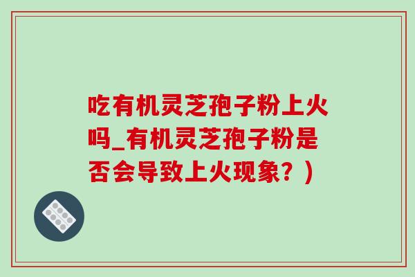 吃有机灵芝孢子粉上火吗_有机灵芝孢子粉是否会导致上火现象?)-第1张图片-灵芝之家 吃有机灵芝孢子粉上火吗_有机灵芝孢子粉是否会导致上火现象?)-第1张图片-灵芝之家