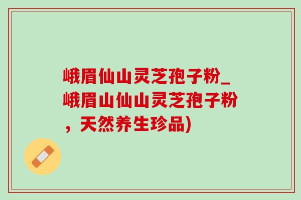峨眉仙山灵芝孢子粉_峨眉山仙山灵芝孢子粉,天然养生珍品)-第1张图片-灵芝之家 峨眉仙山灵芝孢子粉_峨眉山仙山灵芝孢子粉,天然养生珍品)-第1张图片-灵芝之家