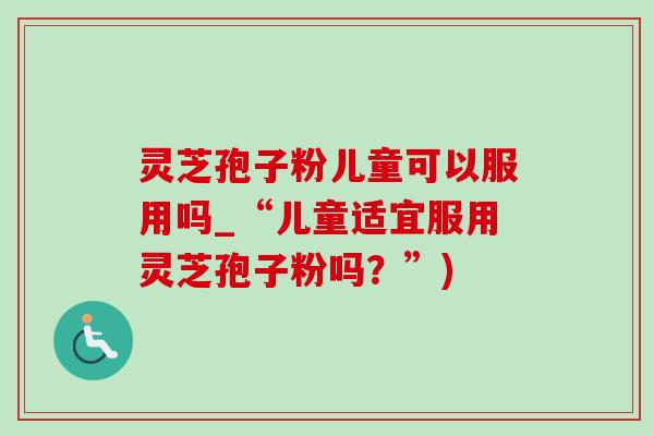 灵芝孢子粉儿童可以服用吗_“儿童适宜服用灵芝孢子粉吗？”)-第1张图片-灵芝之家