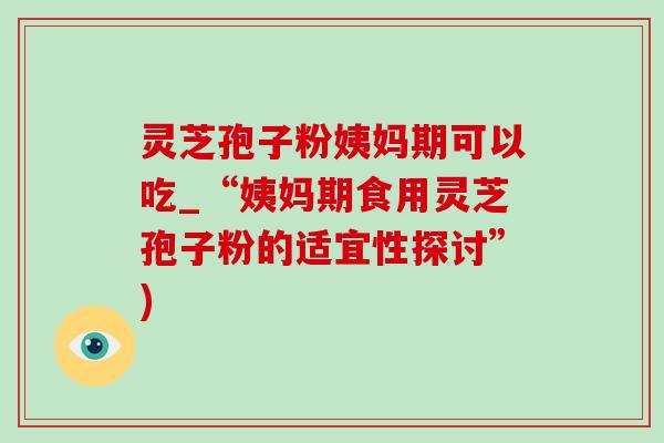 灵芝孢子粉姨妈期可以吃_“姨妈期食用灵芝孢子粉的适宜性探讨”)-第1张图片-灵芝之家 灵芝孢子粉姨妈期可以吃_“姨妈期食用灵芝孢子粉的适宜性探讨”)-第1张图片-灵芝之家