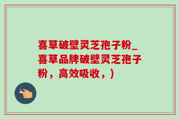 喜草破壁灵芝孢子粉_喜草品牌破壁灵芝孢子粉,高效吸收,)-第1张图片-灵芝之家 喜草破壁灵芝孢子粉_喜草品牌破壁灵芝孢子粉,高效吸收,)-第1张图片-灵芝之家
