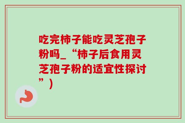吃完柿子能吃灵芝孢子粉吗_“柿子后食用灵芝孢子粉的适宜性探讨”)-第1张图片-灵芝之家
