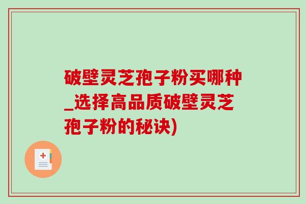 破壁灵芝孢子粉买哪种_选择高品质破壁灵芝孢子粉的秘诀)-第1张图片-灵芝之家 破壁灵芝孢子粉买哪种_选择高品质破壁灵芝孢子粉的秘诀)-第1张图片-灵芝之家