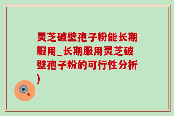 灵芝破壁孢子粉能长期服用_长期服用灵芝破壁孢子粉的可行性分析)-第1张图片-灵芝之家 灵芝破壁孢子粉能长期服用_长期服用灵芝破壁孢子粉的可行性分析)-第1张图片-灵芝之家
