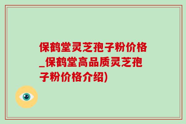 保鹤堂灵芝孢子粉价格_保鹤堂高品质灵芝孢子粉价格介绍)-第1张图片-灵芝之家