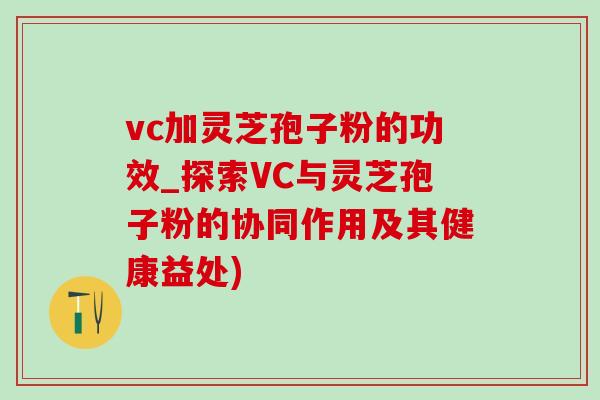 vc加灵芝孢子粉的功效_探索VC与灵芝孢子粉的协同作用及其健康益处)-第1张图片-灵芝之家 vc加灵芝孢子粉的功效_探索VC与灵芝孢子粉的协同作用及其健康益处)-第1张图片-灵芝之家