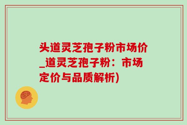 头道灵芝孢子粉市场价_道灵芝孢子粉:市场定价与品质解析)-第1张图片-灵芝之家 头道灵芝孢子粉市场价_道灵芝孢子粉:市场定价与品质解析)-第1张图片-灵芝之家