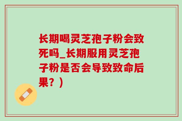 长期喝灵芝孢子粉会致死吗_长期服用灵芝孢子粉是否会导致致命后果？)-第1张图片-灵芝之家