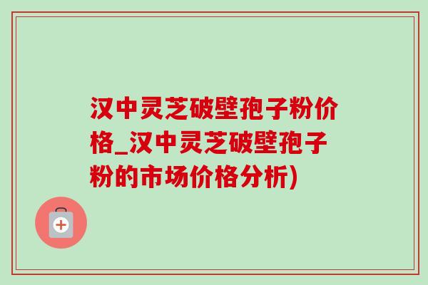 汉中灵芝破壁孢子粉价格_汉中灵芝破壁孢子粉的市场价格分析)-第1张图片-灵芝之家 汉中灵芝破壁孢子粉价格_汉中灵芝破壁孢子粉的市场价格分析)-第1张图片-灵芝之家