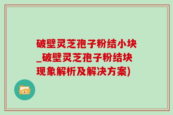 破壁灵芝孢子粉结小块_破壁灵芝孢子粉结块现象解析及解决方案)-第1张图片-灵芝之家 破壁灵芝孢子粉结小块_破壁灵芝孢子粉结块现象解析及解决方案)-第1张图片-灵芝之家