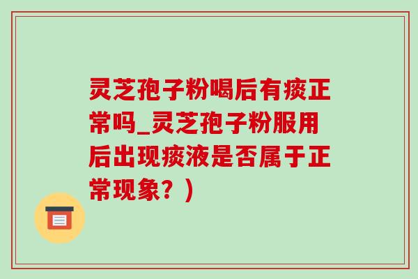 灵芝孢子粉喝后有痰正常吗_灵芝孢子粉服用后出现痰液是否属于正常现象?)-第1张图片-灵芝之家 灵芝孢子粉喝后有痰正常吗_灵芝孢子粉服用后出现痰液是否属于正常现象?)-第1张图片-灵芝之家