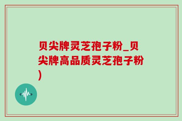 贝尖牌灵芝孢子粉_贝尖牌高品质灵芝孢子粉)-第1张图片-灵芝之家