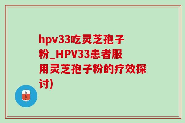 hpv33吃灵芝孢子粉_HPV33患者服用灵芝孢子粉的疗效探讨)-第1张图片-灵芝之家