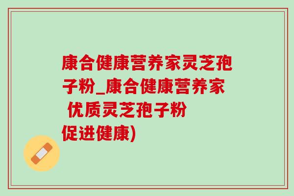 康合健康营养家灵芝孢子粉_康合健康营养家 优质灵芝孢子粉 促进健康)-第1张图片-灵芝之家 康合健康营养家灵芝孢子粉_康合健康营养家 优质灵芝孢子粉 促进健康)-第1张图片-灵芝之家