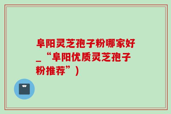 阜阳灵芝孢子粉哪家好_“阜阳优质灵芝孢子粉推荐”)-第1张图片-灵芝之家