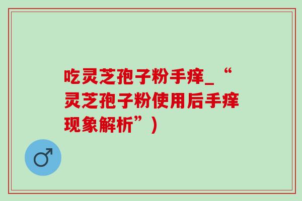 吃灵芝孢子粉手痒_“灵芝孢子粉使用后手痒现象解析”)-第1张图片-灵芝之家 吃灵芝孢子粉手痒_“灵芝孢子粉使用后手痒现象解析”)-第1张图片-灵芝之家