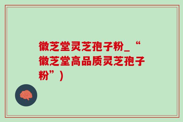 徽芝堂灵芝孢子粉_“徽芝堂高品质灵芝孢子粉”)-第1张图片-灵芝之家 徽芝堂灵芝孢子粉_“徽芝堂高品质灵芝孢子粉”)-第1张图片-灵芝之家